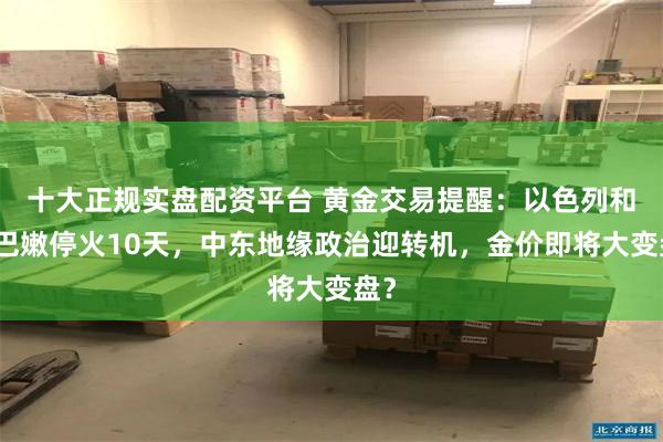 十大正规实盘配资平台 黄金交易提醒：以色列和黎巴嫩停火10天，中东地缘政治迎转机，金价即将大变盘？