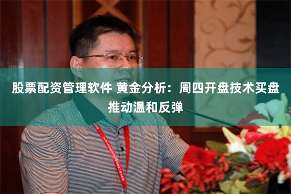 股票配资管理软件 黄金分析：周四开盘技术买盘推动温和反弹