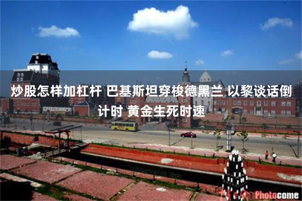 炒股怎样加杠杆 巴基斯坦穿梭德黑兰 以黎谈话倒计时 黄金生死时速