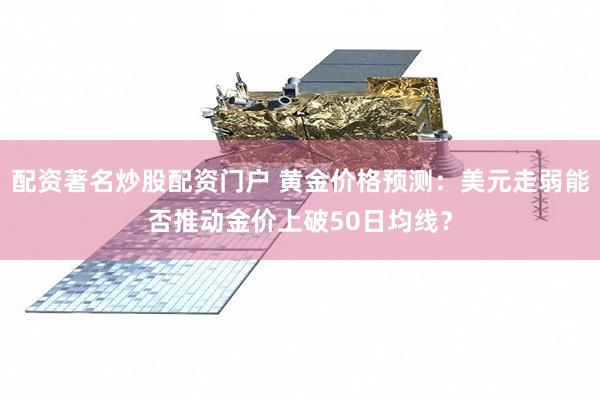 配资著名炒股配资门户 黄金价格预测：美元走弱能否推动金价上破50日均线？