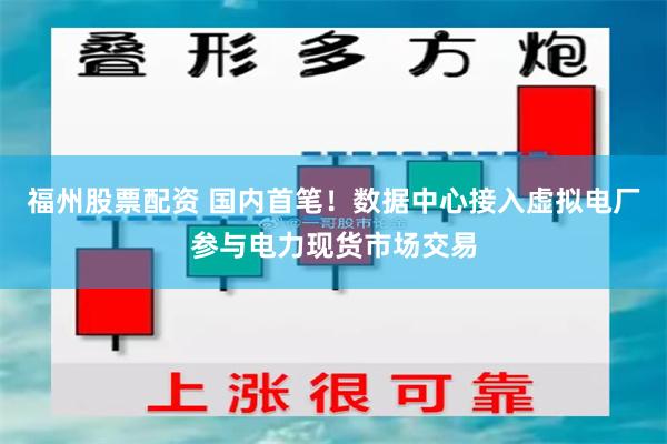 福州股票配资 国内首笔！数据中心接入虚拟电厂参与电力现货市场交易