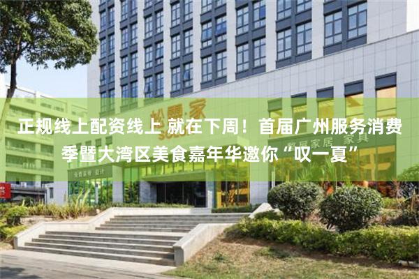 正规线上配资线上 就在下周！首届广州服务消费季暨大湾区美食嘉年华邀你“叹一夏”