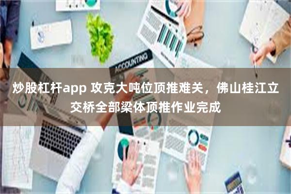 炒股杠杆app 攻克大吨位顶推难关,佛山桂江立交桥全部梁体顶推作业完成