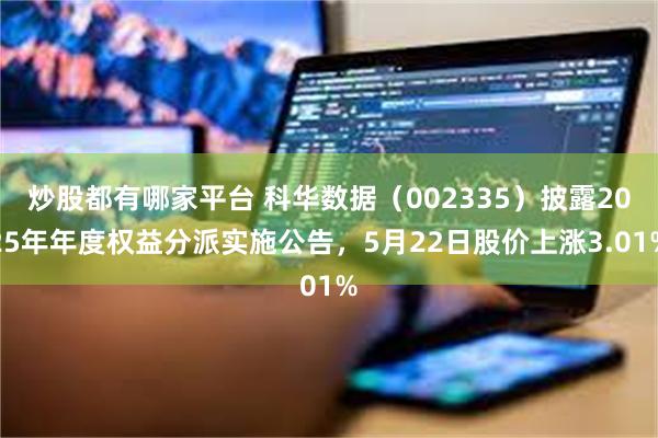 炒股都有哪家平台 科华数据(002335)披露2025年年度权益分派实施公告,5月22日股价上涨3.01%