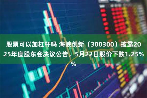 股票可以加杠杆吗 海峡创新(300300)披露2025年度股东会决议公告,5月22日股价下跌1.25%