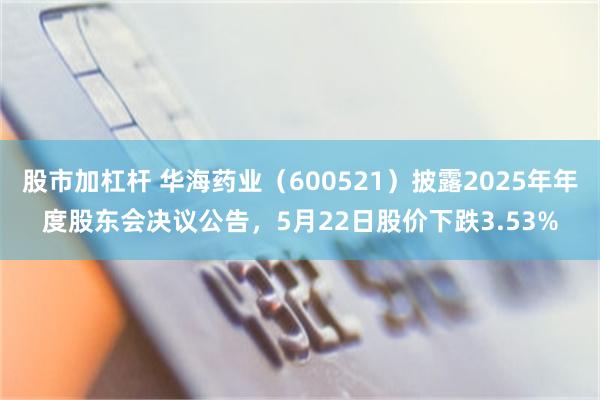 股市加杠杆 华海药业(600521)披露2025年年度股东会决议公告,5月22日股价下跌3.53%