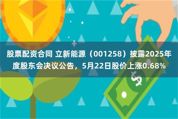 股票配资合同 立新能源（001258）披露2025年度股东会决议公告，5月22日股价上涨0.68%