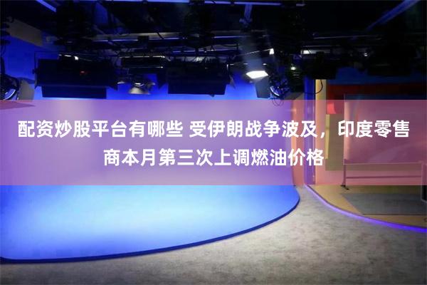 配资炒股平台有哪些 受伊朗战争波及，印度零售商本月第三次上调燃油价格