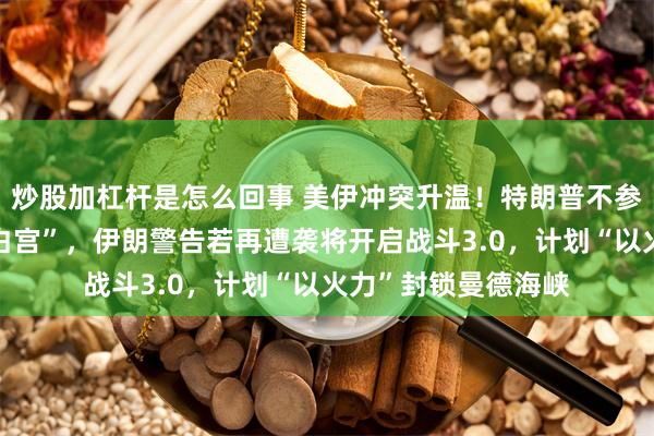炒股加杠杆是怎么回事 美伊冲突升温！特朗普不参加儿子婚礼“坐镇白宫”，伊朗警告若再遭袭将开启战斗3.0，计划“以火力”封锁曼德海峡