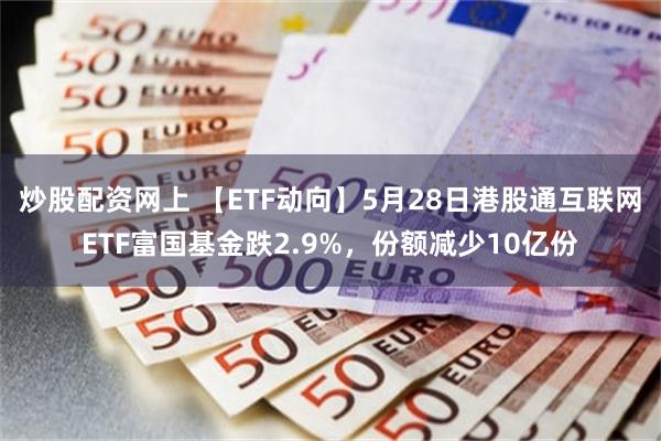 炒股配资网上 【ETF动向】5月28日港股通互联网ETF富国基金跌2.9%，份额减少10亿份