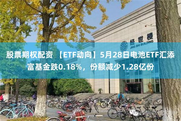 股票期权配资 【ETF动向】5月28日电池ETF汇添富基金跌0.18%，份额减少1.28亿份