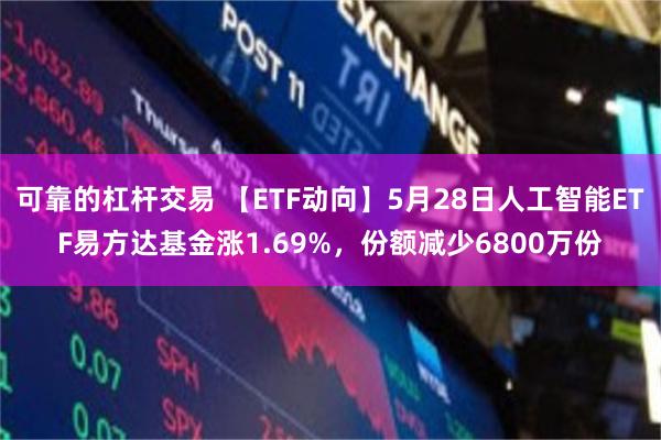 可靠的杠杆交易 【ETF动向】5月28日人工智能ETF易方达基金涨1.69%，份额减少6800万份
