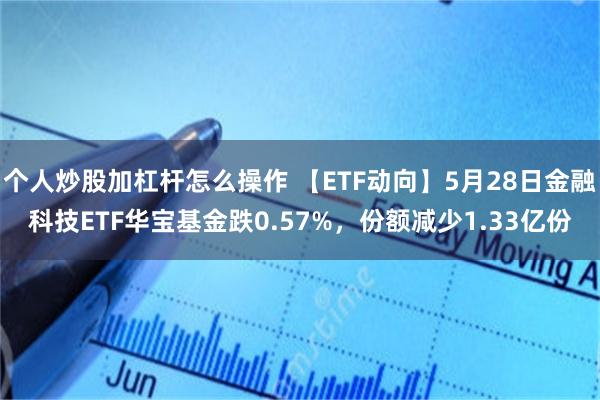 个人炒股加杠杆怎么操作 【ETF动向】5月28日金融科技ETF华宝基金跌0.57%，份额减少1.33亿份