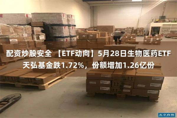 配资炒股安全 【ETF动向】5月28日生物医药ETF天弘基金跌1.72%，份额增加1.26亿份
