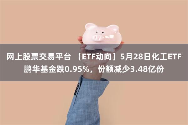 网上股票交易平台 【ETF动向】5月28日化工ETF鹏华基金跌0.95%，份额减少3.48亿份