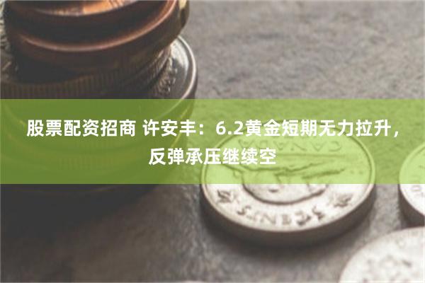 股票配资招商 许安丰：6.2黄金短期无力拉升，反弹承压继续空