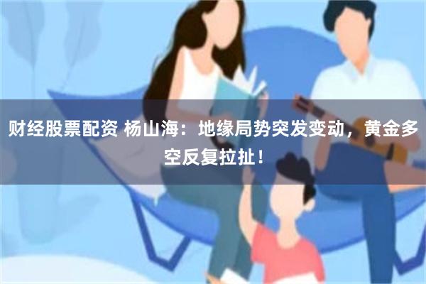 财经股票配资 杨山海：地缘局势突发变动，黄金多空反复拉扯！