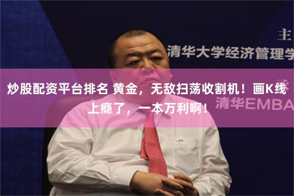 炒股配资平台排名 黄金，无敌扫荡收割机！画K线上瘾了，一本万利啊！