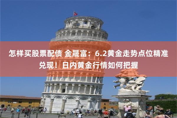 怎样买股票配债 金晟富:6.2黄金走势点位精准兑现!日内黄金行情如何把握