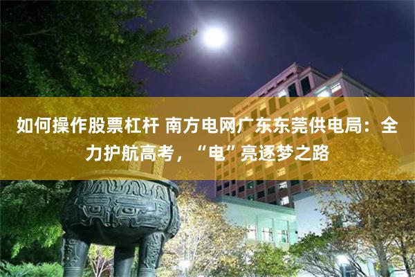 如何操作股票杠杆 南方电网广东东莞供电局：全力护航高考，“电”亮逐梦之路