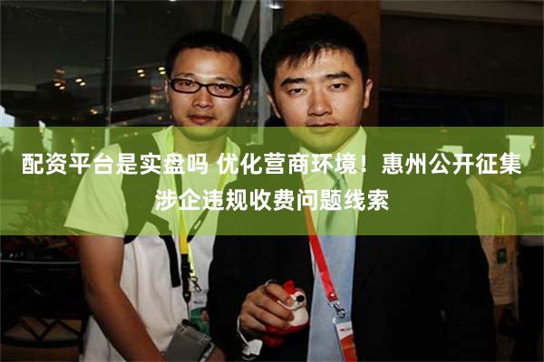 配资平台是实盘吗 优化营商环境!惠州公开征集涉企违规收费问题线索