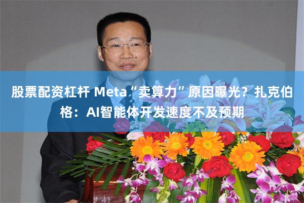股票配资杠杆 Meta“卖算力”原因曝光?扎克伯格:AI智能体开发速度不及预期
