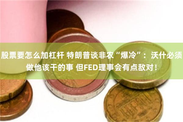 股票要怎么加杠杆 特朗普谈非农“爆冷”:沃什必须做他该干的事 但FED理事会有点敌对!