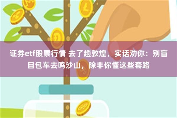 证券etf股票行情 去了趟敦煌,实话劝你:别盲目包车去鸣沙山,除非你懂这些套路