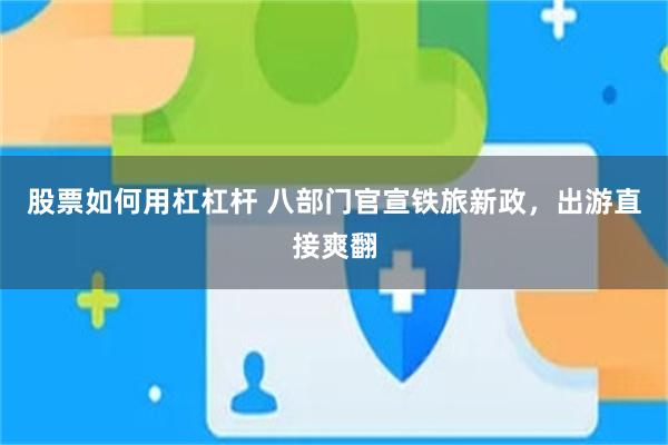 股票如何用杠杠杆 八部门官宣铁旅新政，出游直接爽翻