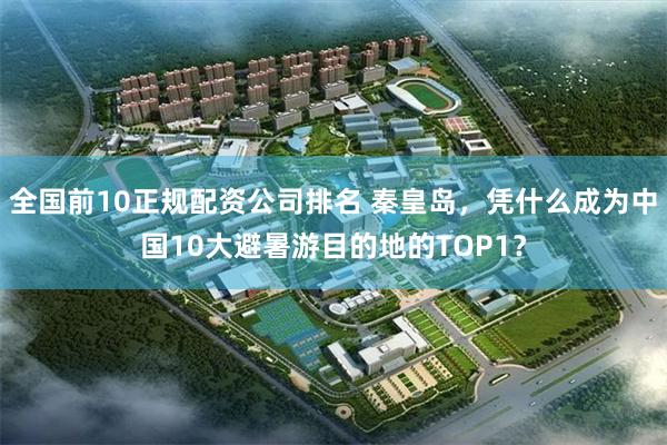 全国前10正规配资公司排名 秦皇岛，凭什么成为中国10大避暑游目的地的TOP1？