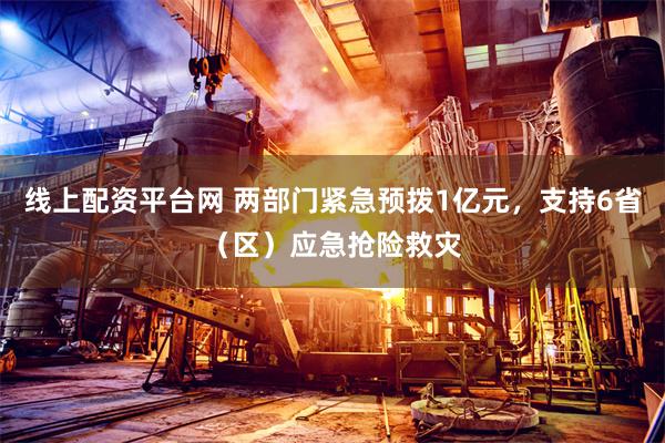 线上配资平台网 两部门紧急预拨1亿元,支持6省(区)应急抢险救灾