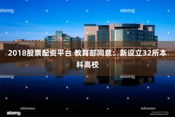 2018股票配资平台 教育部同意：新设立32所本科高校