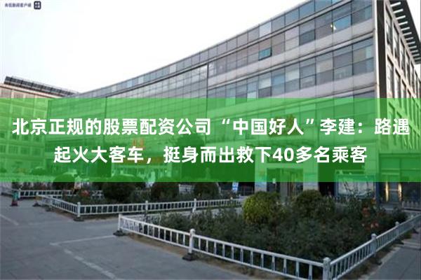 北京正规的股票配资公司 “中国好人”李建：路遇起火大客车，挺身而出救下40多名乘客