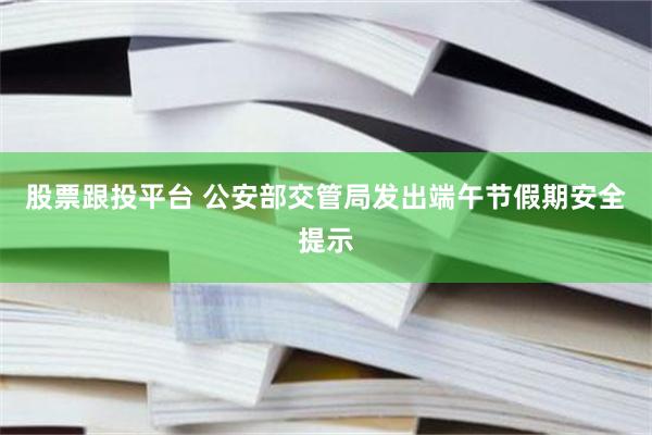 股票跟投平台 公安部交管局发出端午节假期安全提示