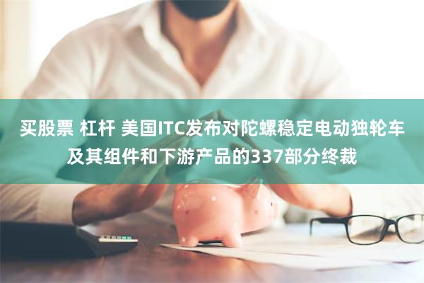 买股票 杠杆 美国ITC发布对陀螺稳定电动独轮车及其组件和下游产品的337部分终裁