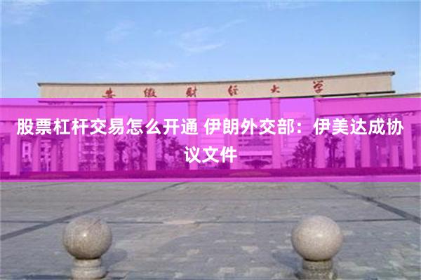 股票杠杆交易怎么开通 伊朗外交部：伊美达成协议文件