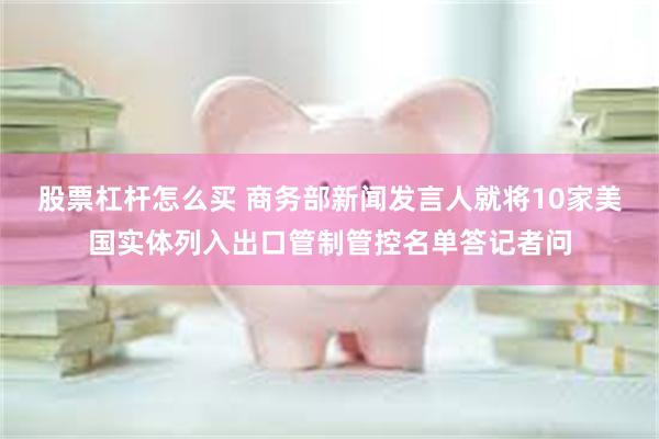 股票杠杆怎么买 商务部新闻发言人就将10家美国实体列入出口管制管控名单答记者问