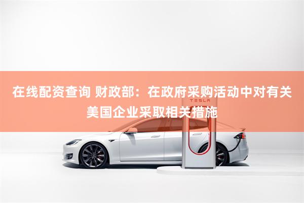 在线配资查询 财政部：在政府采购活动中对有关美国企业采取相关措施