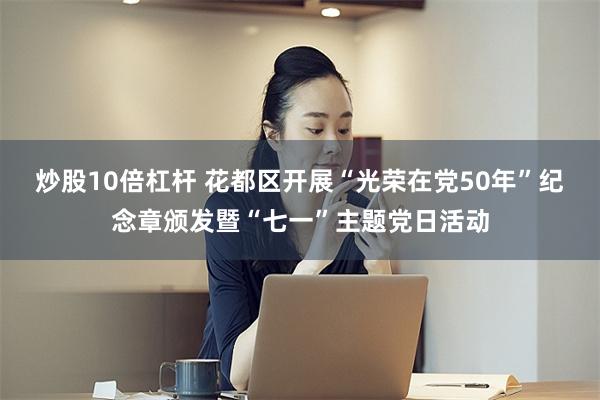 炒股10倍杠杆 花都区开展“光荣在党50年”纪念章颁发暨“七一”主题党日活动