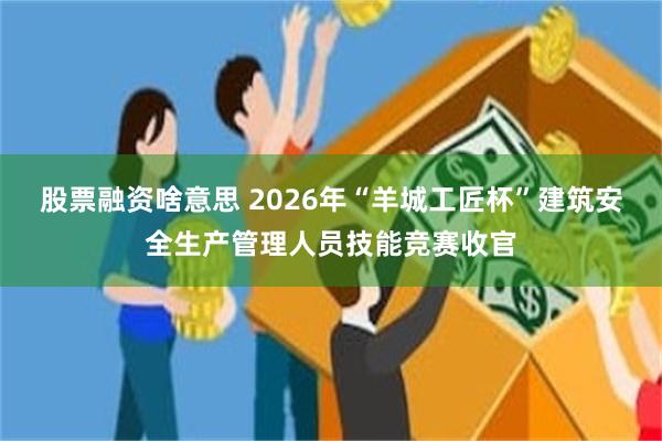 股票融资啥意思 2026年“羊城工匠杯”建筑安全生产管理人员技能竞赛收官