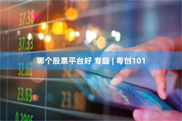 哪个股票平台好 专题 | 粤创101