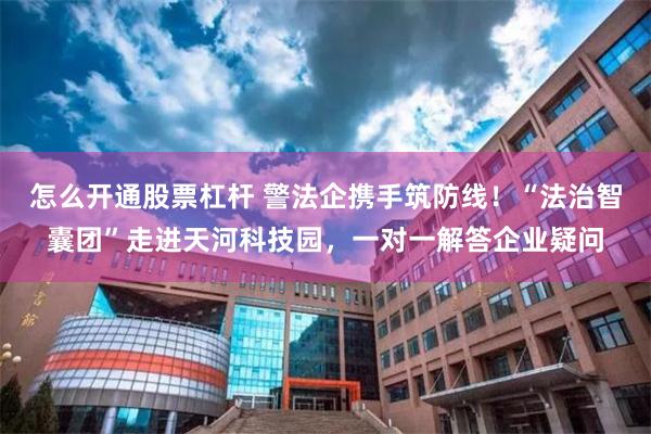 怎么开通股票杠杆 警法企携手筑防线!“法治智囊团”走进天河科技园,一对一解答企业疑问