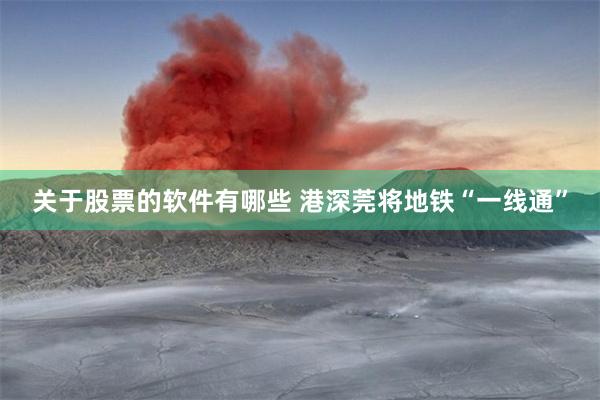 关于股票的软件有哪些 港深莞将地铁“一线通”