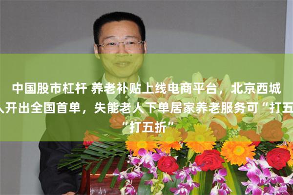 中国股市杠杆 养老补贴上线电商平台，北京西城老人开出全国首单，失能老人下单居家养老服务可“打五折”