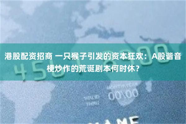 港股配资招商 一只猴子引发的资本狂欢：A股谐音梗炒作的荒诞剧本何时休？