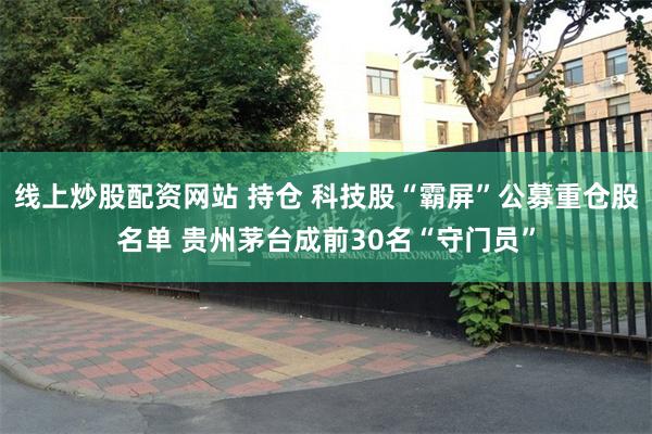 线上炒股配资网站 持仓 科技股“霸屏”公募重仓股名单 贵州茅台成前30名“守门员”