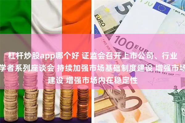 杠杆炒股app哪个好 证监会召开上市公司、行业机构、专家学者系列座谈会 持续加强市场基础制度建设 增强市场内在稳定性