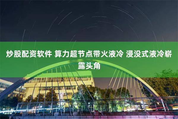 炒股配资软件 算力超节点带火液冷 浸没式液冷崭露头角