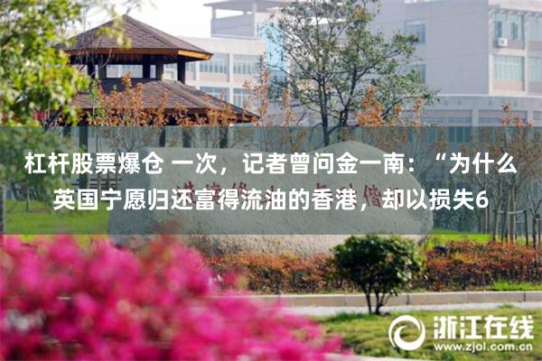 杠杆股票爆仓 一次，记者曾问金一南：“为什么英国宁愿归还富得流油的香港，却以损失6
