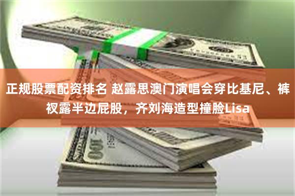 正规股票配资排名 赵露思澳门演唱会穿比基尼、裤衩露半边屁股,齐刘海造型撞脸Lisa